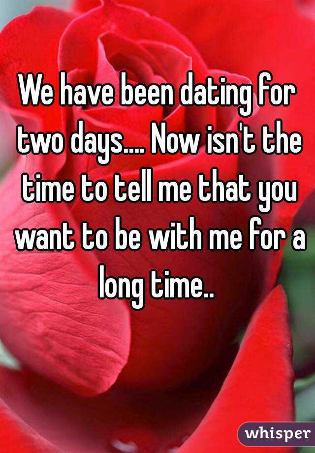 We have been dating for two days.... Now isn't the time to tell me that you want to be with me for a long time.. 
