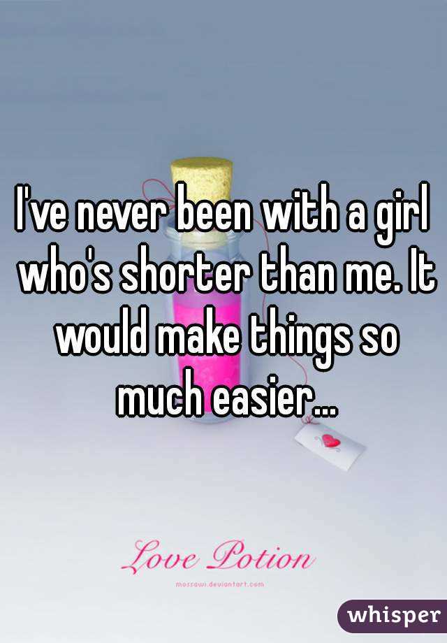 I've never been with a girl who's shorter than me. It would make things so much easier...