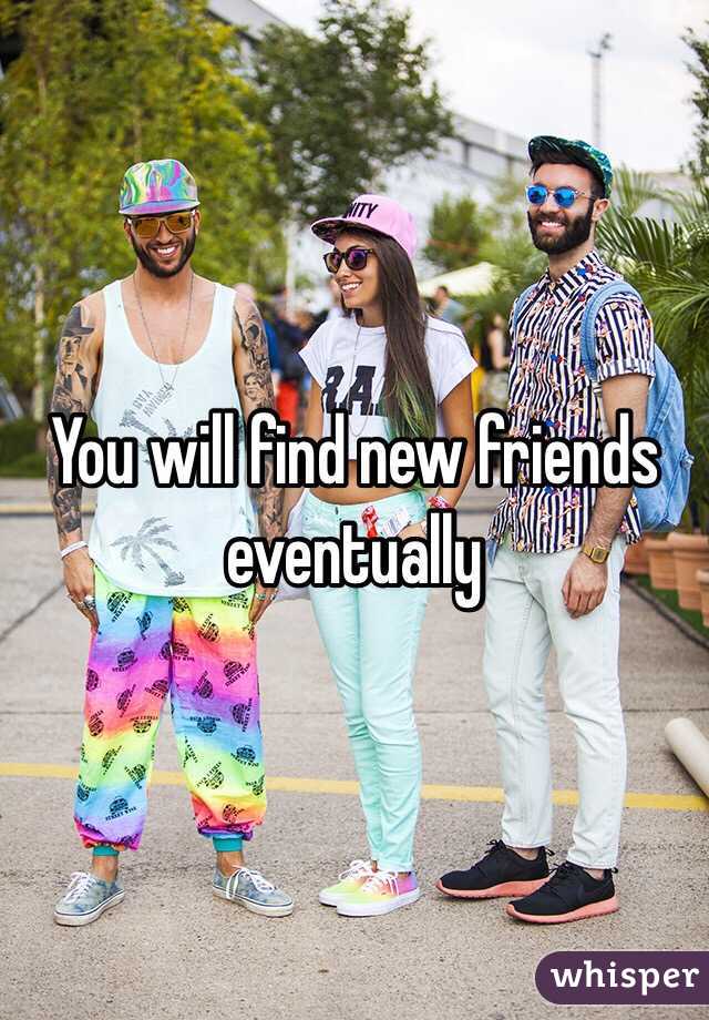 You will find new friends eventually 