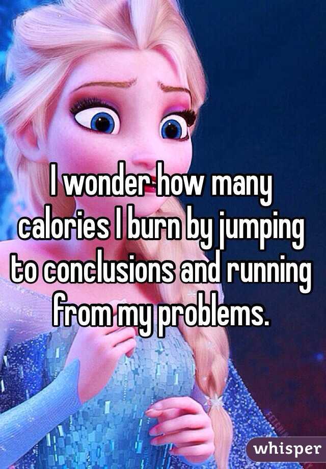 I wonder how many calories I burn by jumping to conclusions and running from my problems.