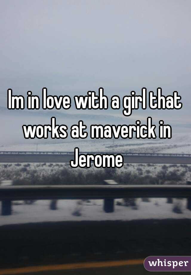 Im in love with a girl that works at maverick in Jerome