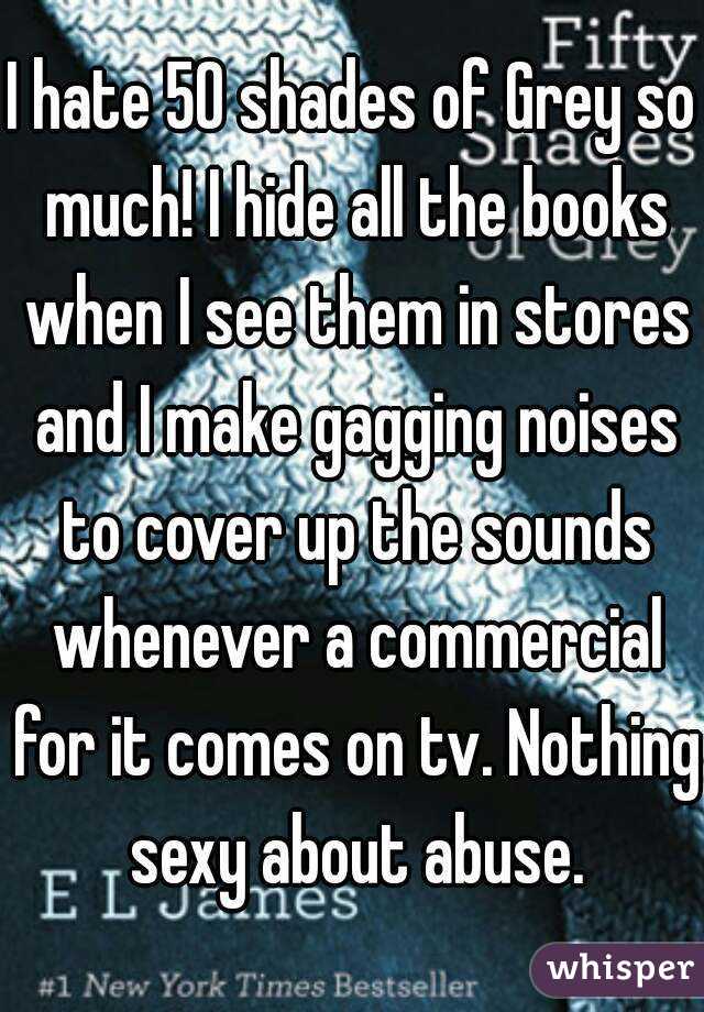 I hate 50 shades of Grey so much! I hide all the books when I see them in stores and I make gagging noises to cover up the sounds whenever a commercial for it comes on tv. Nothing sexy about abuse.