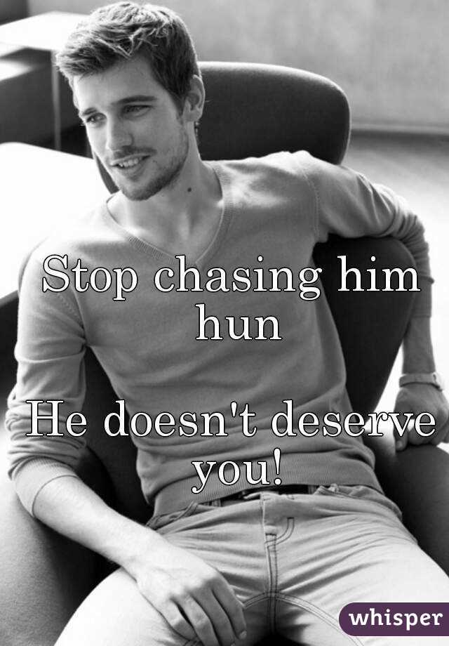 Stop chasing him hun

He doesn't deserve you!