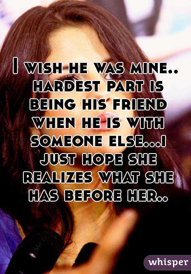I wish he was mine.. hardest part is being his friend when he is with someone else...i just hope she realizes what she has before her..