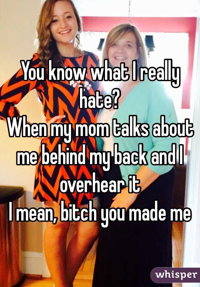 You know what I really hate?
When my mom talks about me behind my back and I overhear it
I mean, bitch you made me