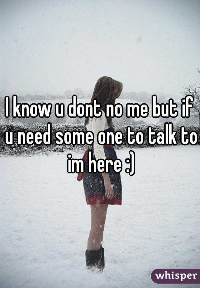 I know u dont no me but if u need some one to talk to im here :)