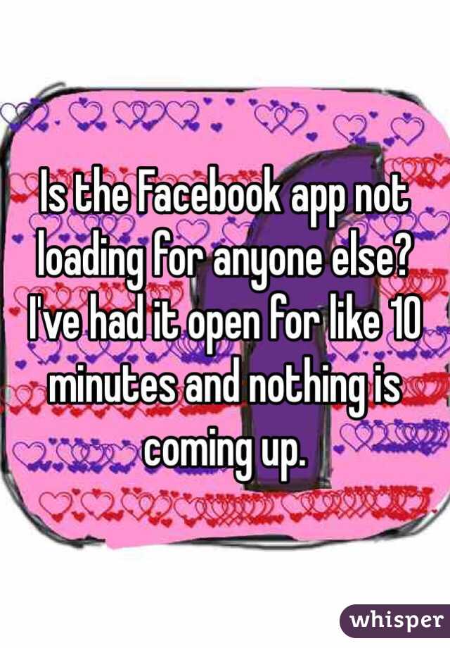 Is the Facebook app not loading for anyone else? 
I've had it open for like 10 minutes and nothing is coming up. 