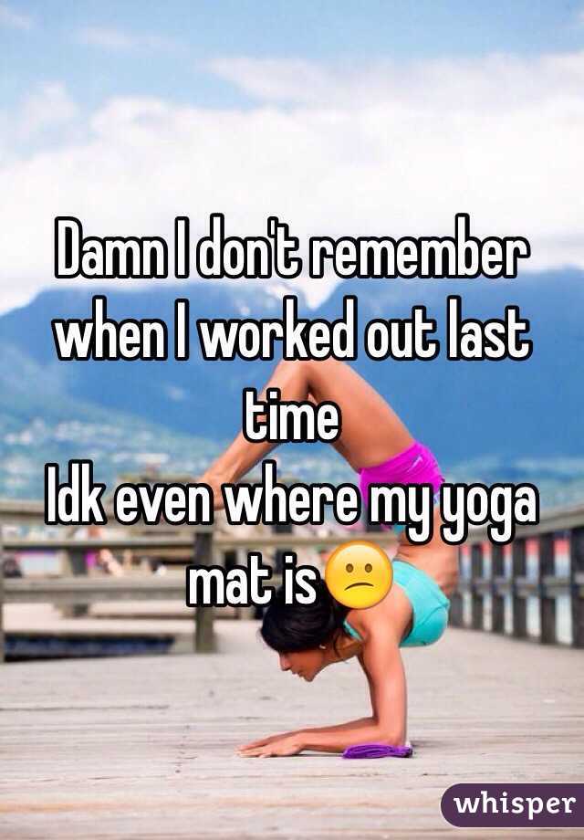 Damn I don't remember when I worked out last time 
Idk even where my yoga mat is😕