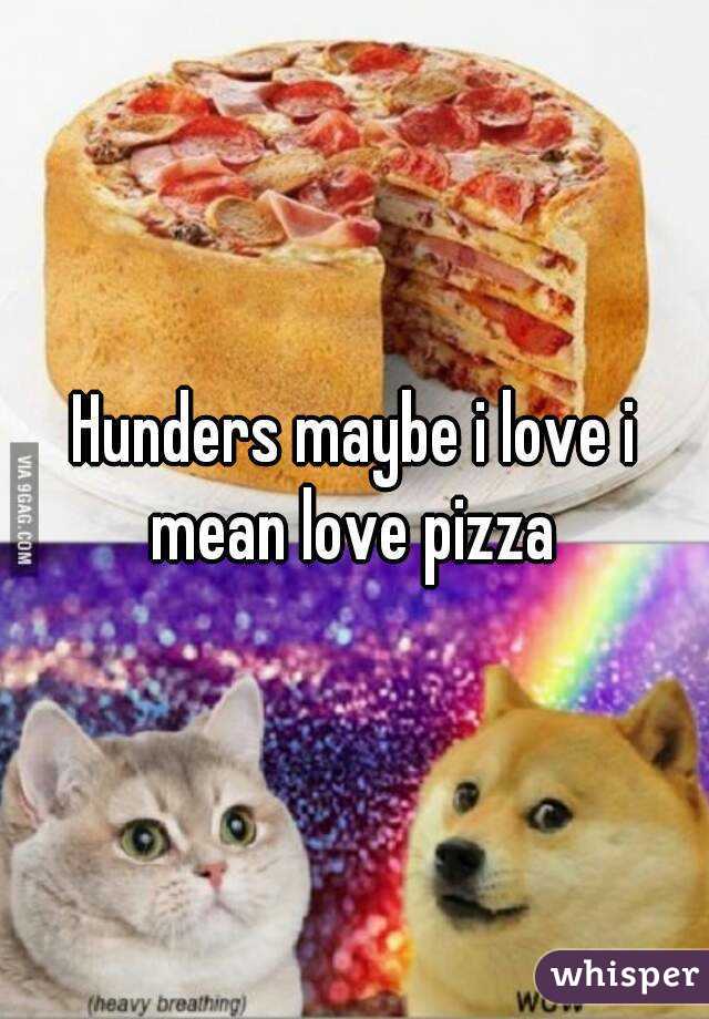 Hunders maybe i love i mean love pizza 