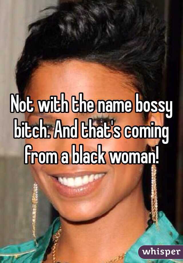 Not with the name bossy bitch. And that's coming from a black woman!