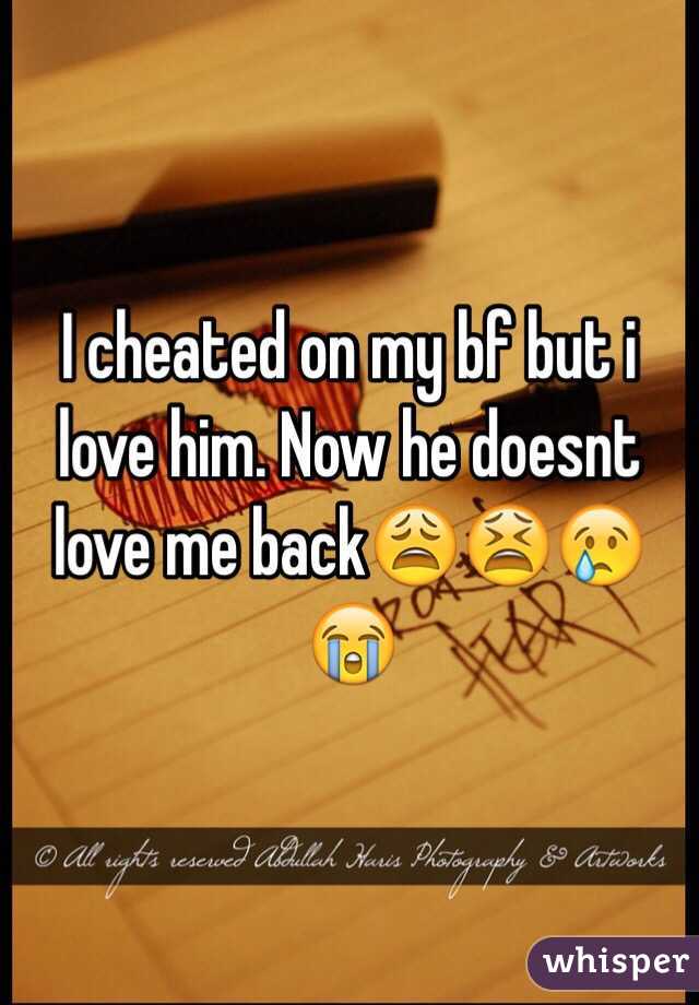 I cheated on my bf but i love him. Now he doesnt love me back😩😫😢😭