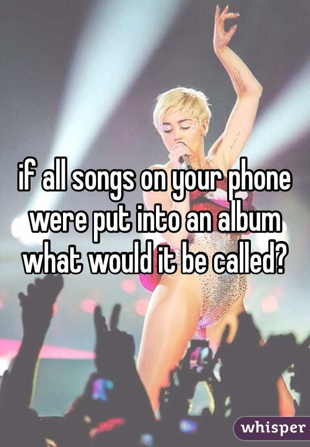 if all songs on your phone were put into an album what would it be called?