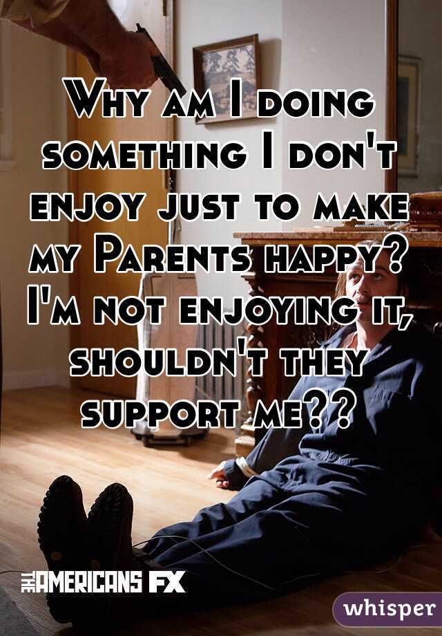 Why am I doing something I don't enjoy just to make my Parents happy?
I'm not enjoying it, shouldn't they support me??