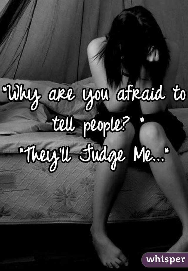 "Why are you afraid to tell people? "
"They'll Judge Me..."
