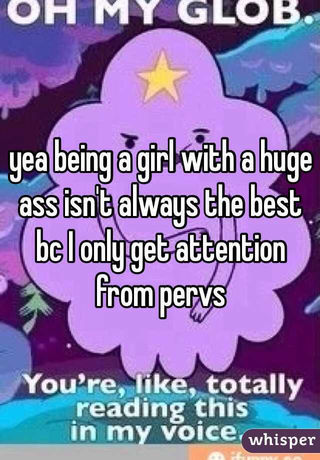 yea being a girl with a huge ass isn't always the best bc I only get attention from pervs