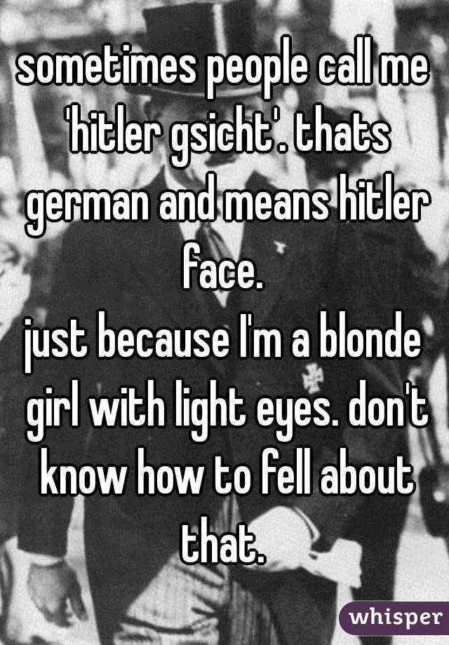 sometimes people call me 'hitler gsicht'. thats german and means hitler face. 
just because I'm a blonde girl with light eyes. don't know how to fell about that. 