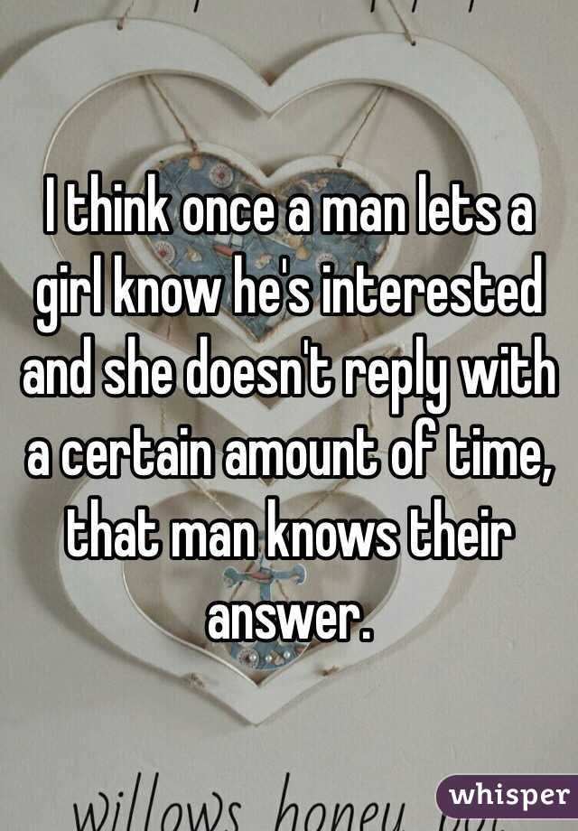 I think once a man lets a girl know he's interested and she doesn't reply with a certain amount of time, that man knows their answer.  
