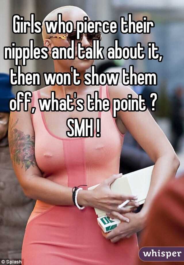 Girls who pierce their nipples and talk about it, then won't show them off, what's the point ? SMH !
