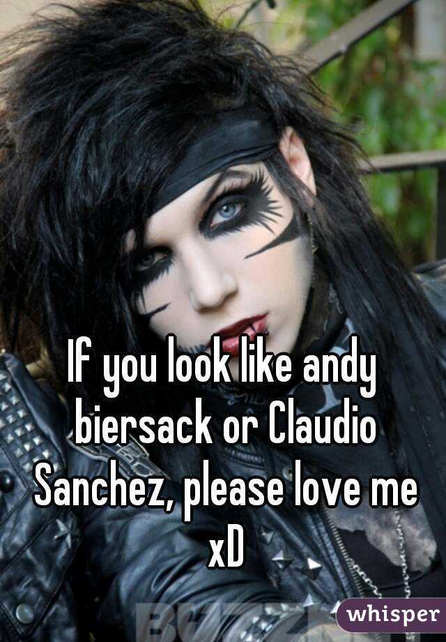 If you look like andy biersack or Claudio Sanchez, please love me xD
