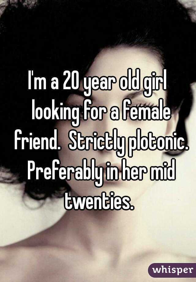 I'm a 20 year old girl  looking for a female friend.  Strictly plotonic. Preferably in her mid twenties. 