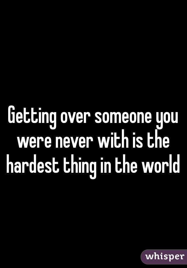 Getting over someone you were never with is the hardest thing in the world