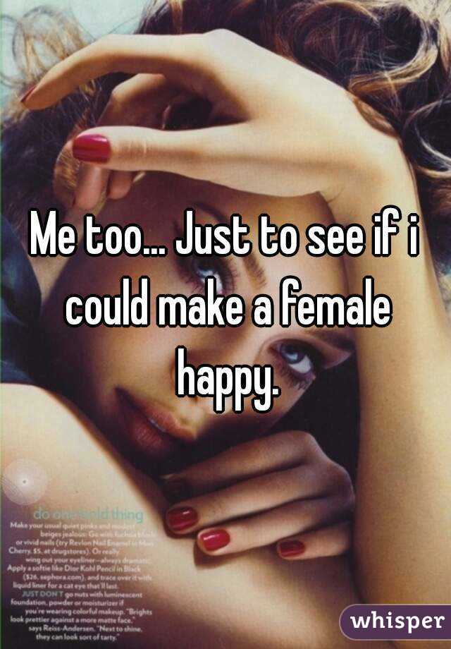 Me too... Just to see if i could make a female happy.