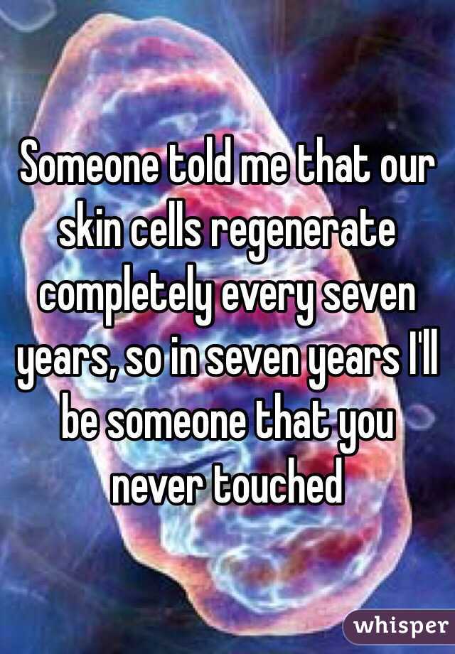 Someone told me that our skin cells regenerate completely every seven years, so in seven years I'll be someone that you never touched 