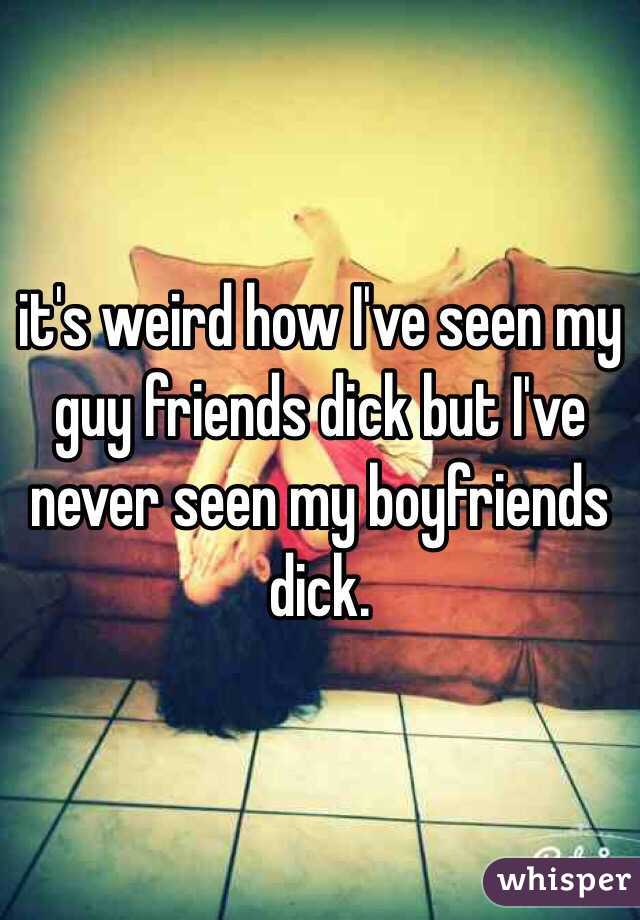 it's weird how I've seen my guy friends dick but I've never seen my boyfriends dick. 