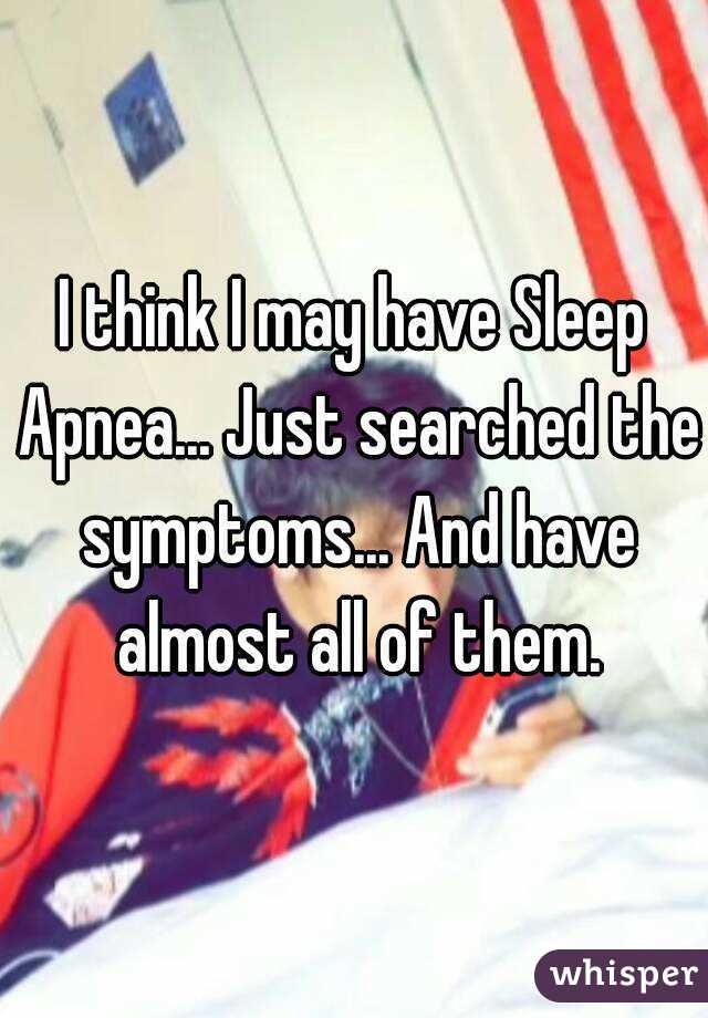I think I may have Sleep Apnea... Just searched the symptoms... And have almost all of them.