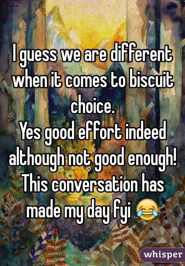 I guess we are different when it comes to biscuit choice.
Yes good effort indeed although not good enough!
This conversation has made my day fyi 😂