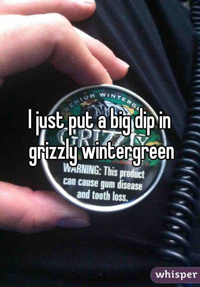 I just put a big dip in grizzly wintergreen
