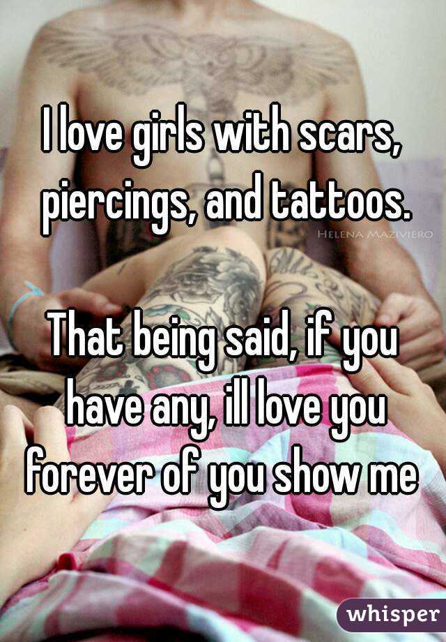 I love girls with scars, piercings, and tattoos.

That being said, if you have any, ill love you forever of you show me 