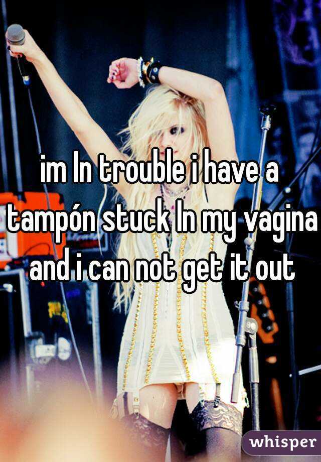 im In trouble i have a tampón stuck In my vagina and i can not get it out
