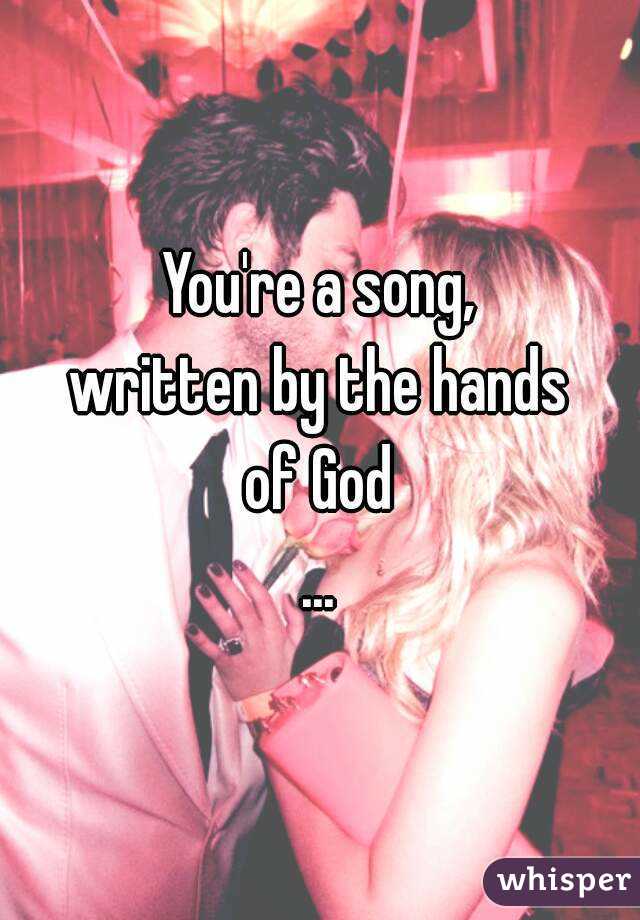 You're a song,
written by the hands
of God
...