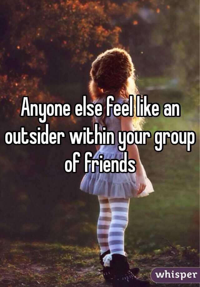 Anyone else feel like an outsider within your group of friends 