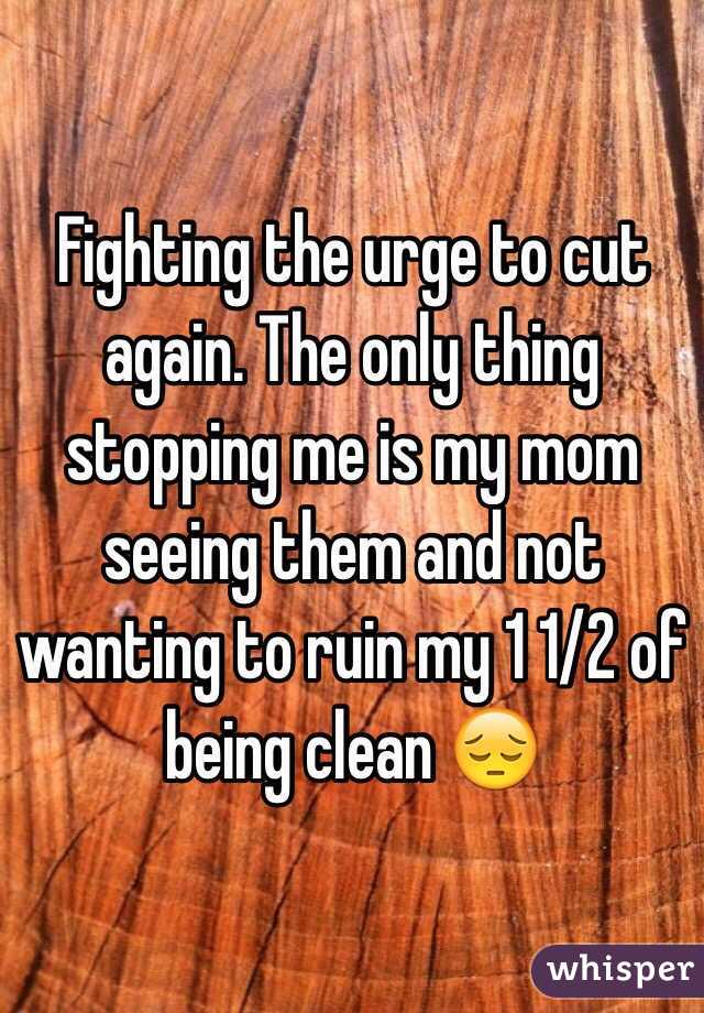 Fighting the urge to cut again. The only thing stopping me is my mom seeing them and not wanting to ruin my 1 1/2 of being clean 😔