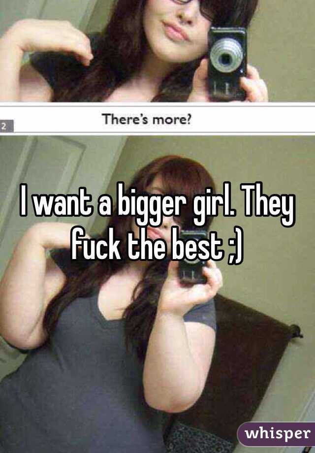 I want a bigger girl. They fuck the best ;)