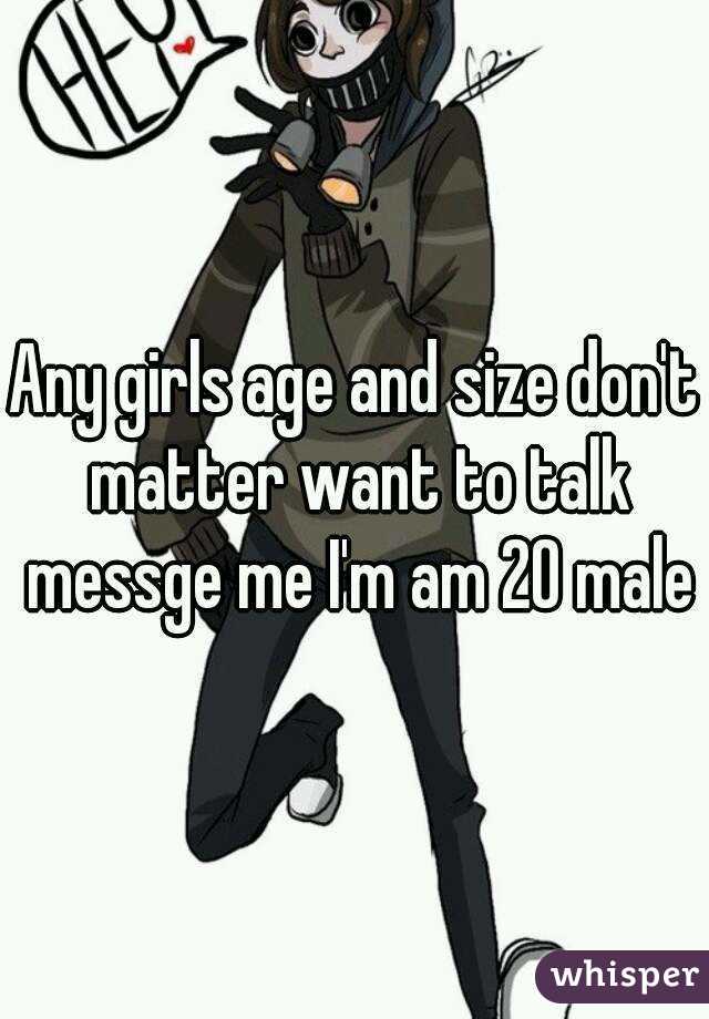 Any girls age and size don't matter want to talk messge me I'm am 20 male
