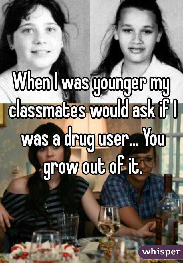 When I was younger my classmates would ask if I was a drug user... You grow out of it.