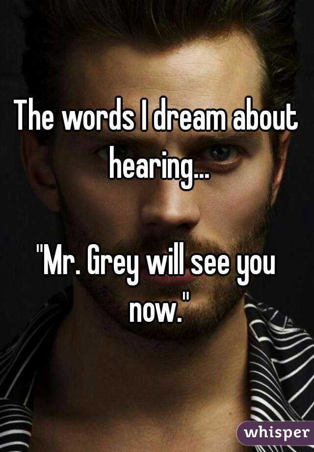 The words I dream about hearing...

"Mr. Grey will see you now."
