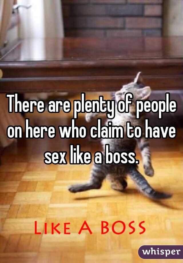 There are plenty of people on here who claim to have sex like a boss.
