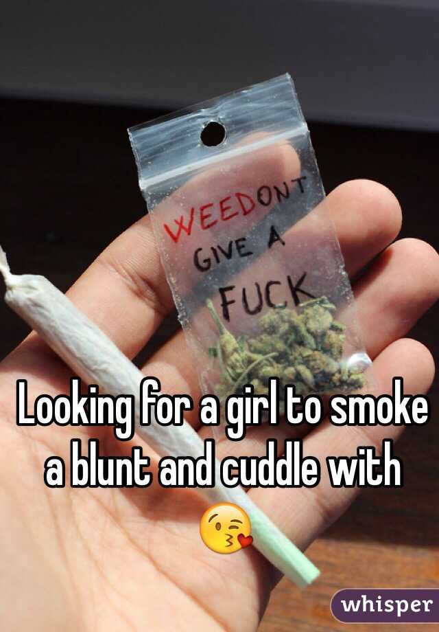 Looking for a girl to smoke a blunt and cuddle with ðŸ˜˜
