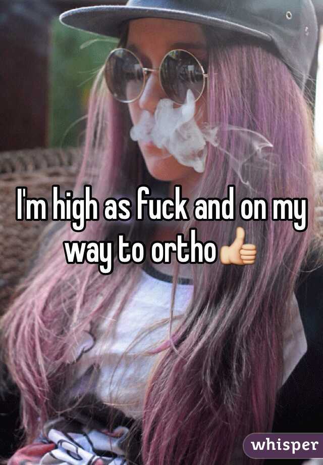 I'm high as fuck and on my way to ortho👍