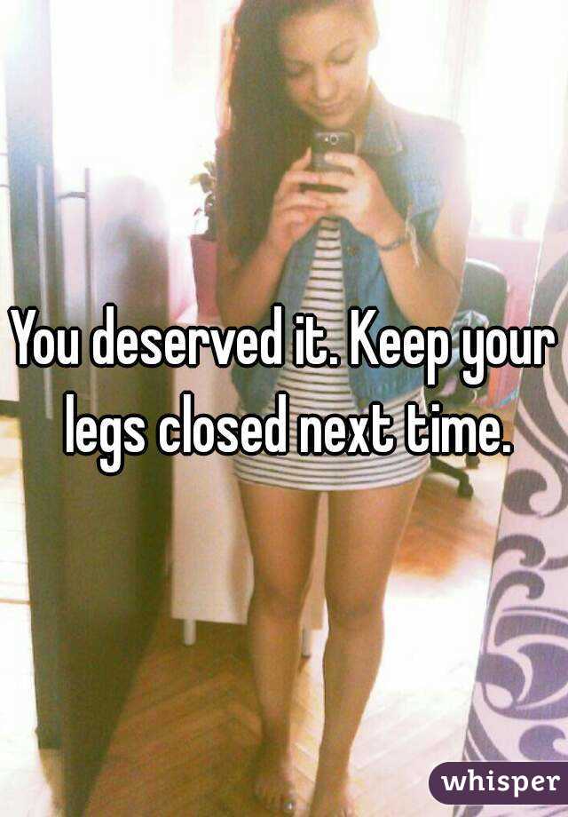 You deserved it. Keep your legs closed next time.