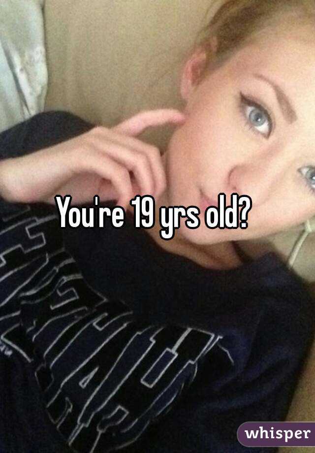 You're 19 yrs old? 