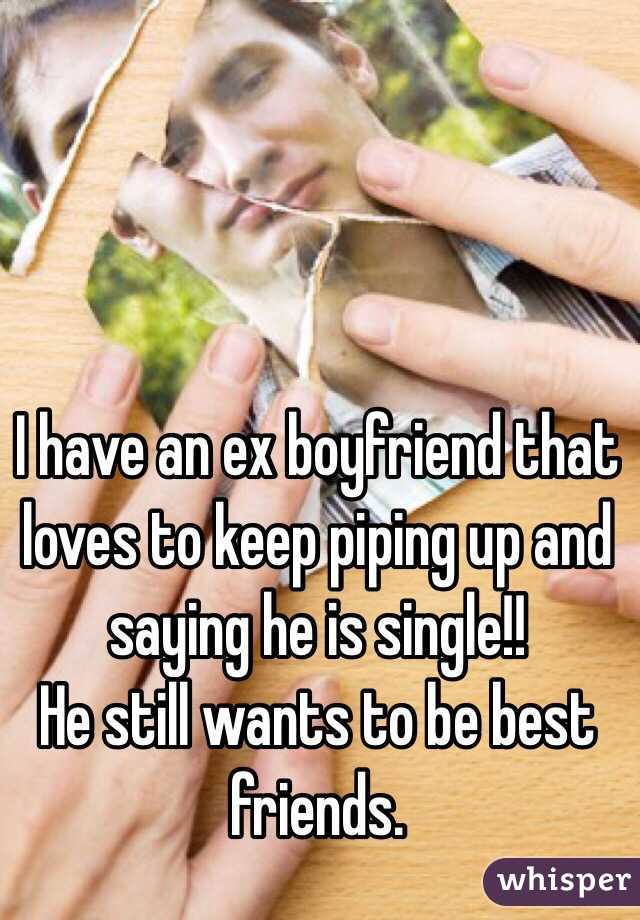 I have an ex boyfriend that loves to keep piping up and saying he is single!! 
He still wants to be best friends. 