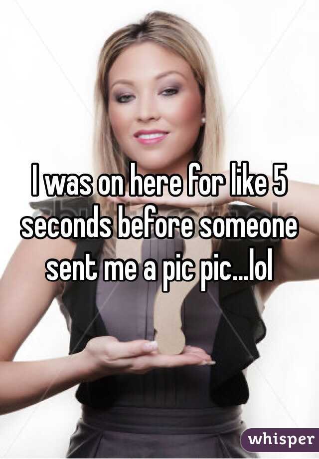 I was on here for like 5 seconds before someone sent me a pic pic...lol