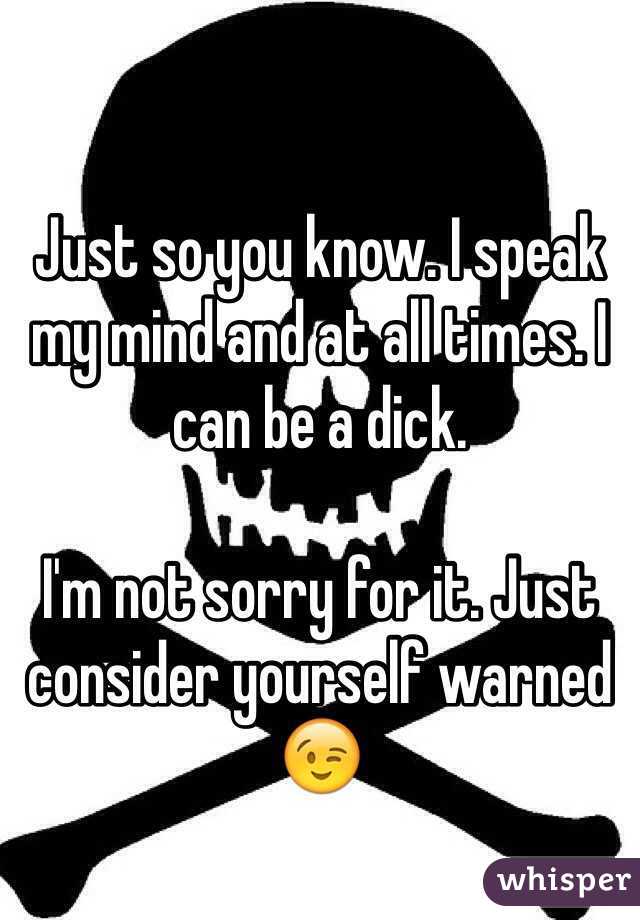 Just so you know. I speak my mind and at all times. I can be a dick. 

I'm not sorry for it. Just consider yourself warned 😉