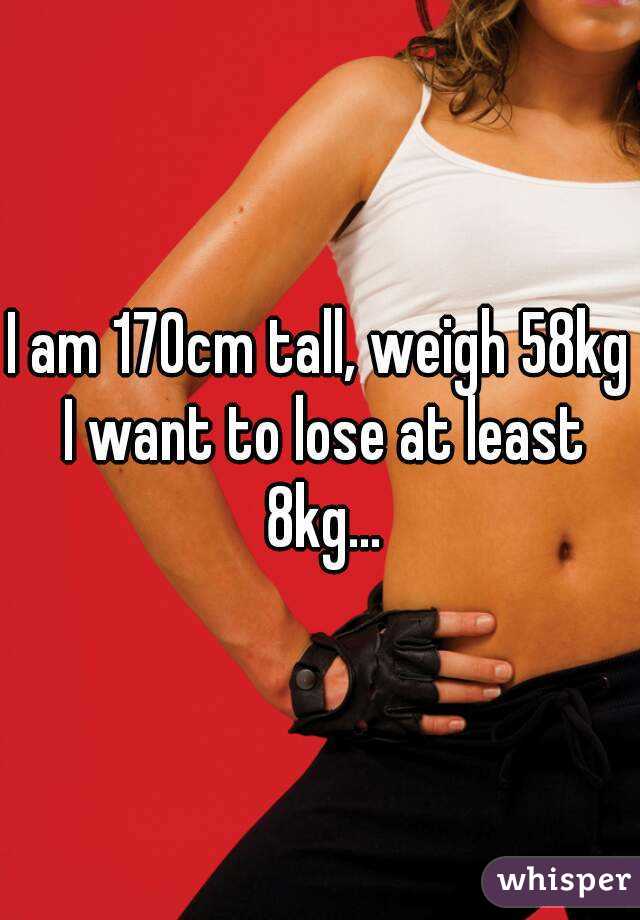 I am 170cm tall, weigh 58kg I want to lose at least 8kg...