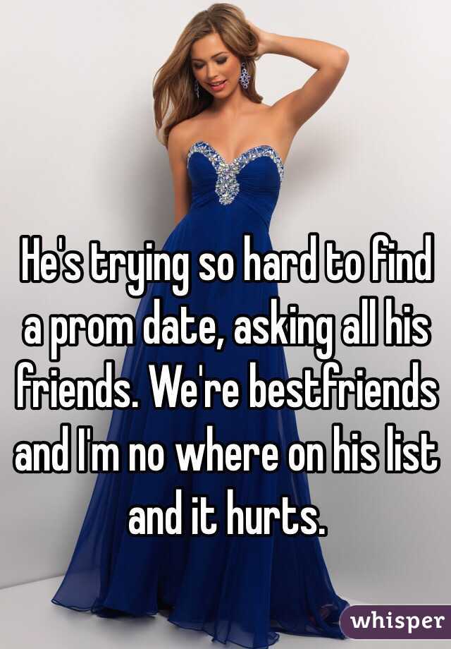 He's trying so hard to find a prom date, asking all his friends. We're bestfriends and I'm no where on his list and it hurts.